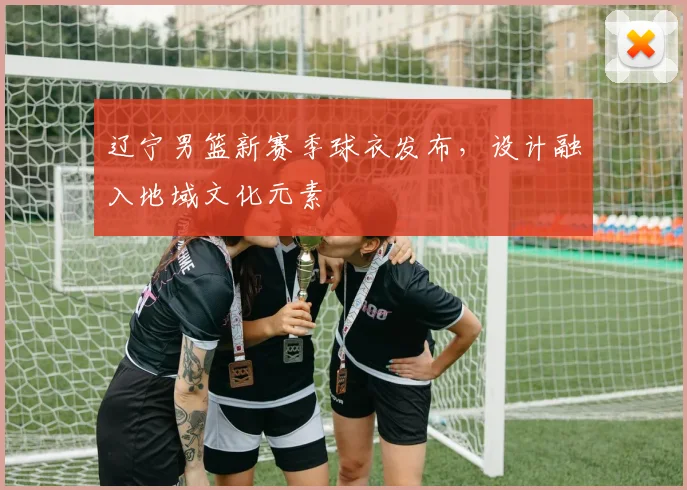 辽宁男篮新赛季球衣发布，设计融入地域文化元素