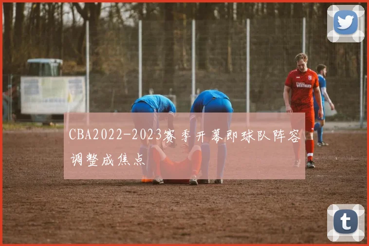 CBA2022-2023赛季开幕即球队阵容调整成焦点