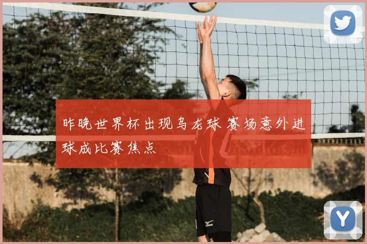 昨晚世界杯出现乌龙球 赛场意外进球成比赛焦点
