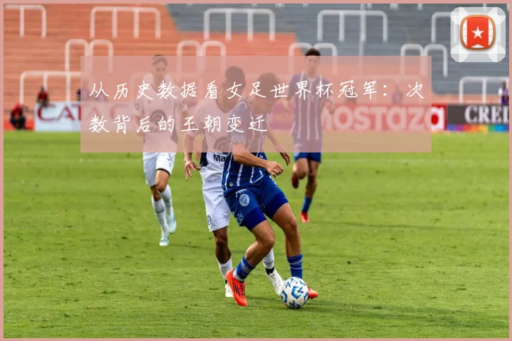 从历史数据看女足世界杯冠军：次数背后的王朝变迁