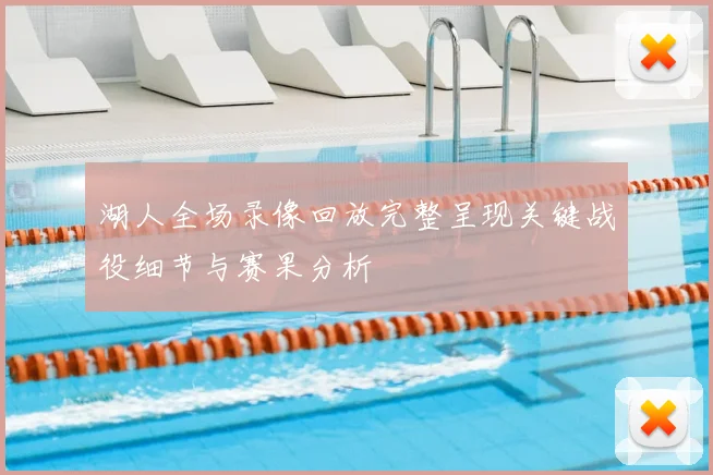湖人全场录像回放完整呈现关键战役细节与赛果分析