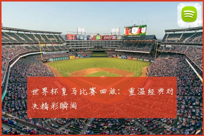世界杯皇马比赛回放：重温经典对决精彩瞬间