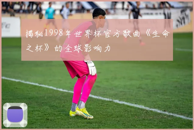 揭秘1998年世界杯官方歌曲《生命之杯》的全球影响力