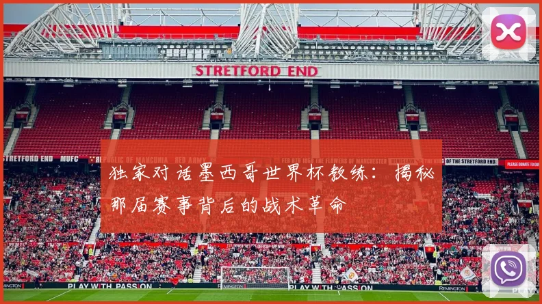 独家对话墨西哥世界杯教练：揭秘那届赛事背后的战术革命