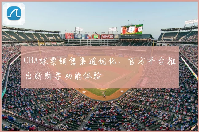 CBA球票销售渠道优化,官方平台推出新购票功能体验