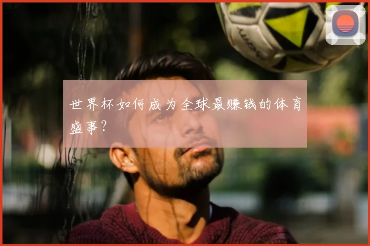 世界杯如何成为全球最赚钱的体育盛事？