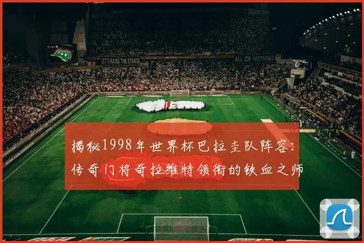 揭秘1998年世界杯巴拉圭队阵容：传奇门将奇拉维特领衔的铁血之师