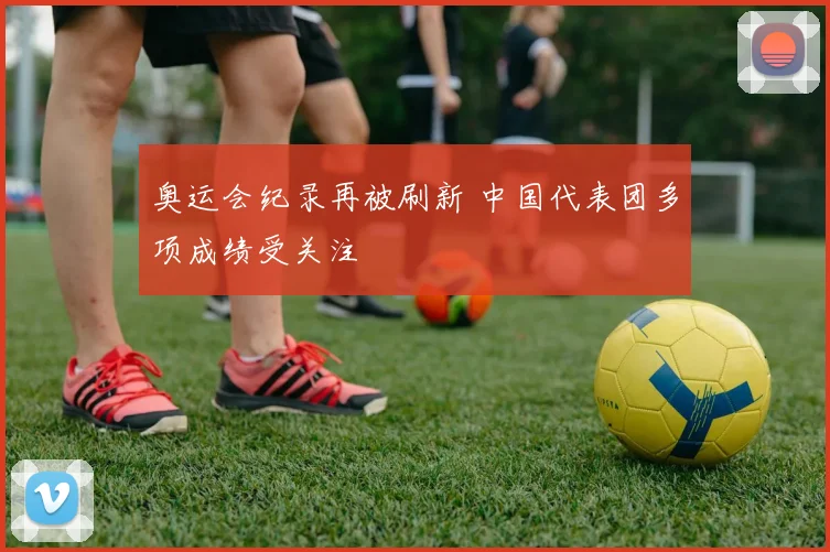 奥运会纪录再被刷新 中国代表团多项成绩受关注