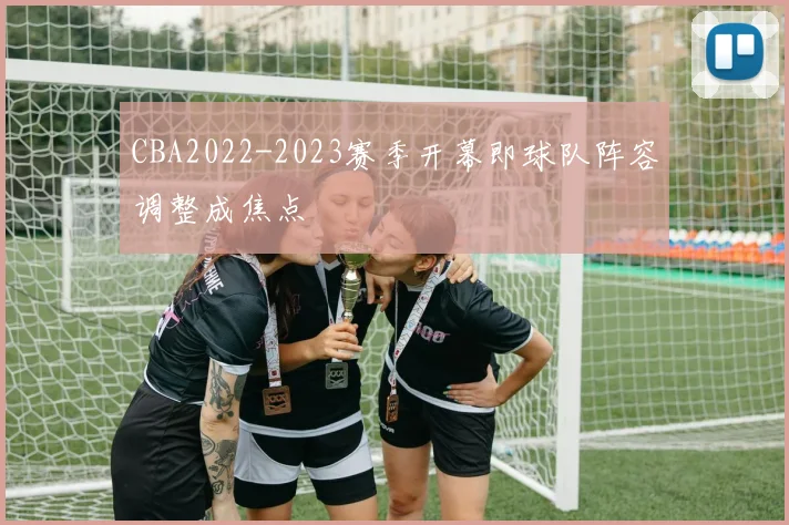 CBA2022-2023赛季开幕即球队阵容调整成焦点