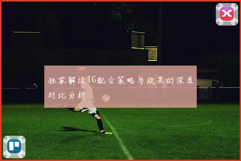 独家解读IG配合策略与效果的深度对比分析