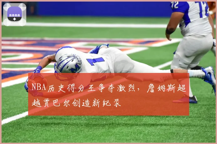 NBA历史得分王争夺激烈，詹姆斯超越贾巴尔创造新纪录