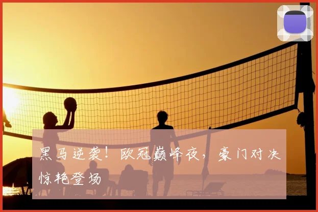 黑马逆袭!欧冠巅峰夜,豪门对决惊艳登场