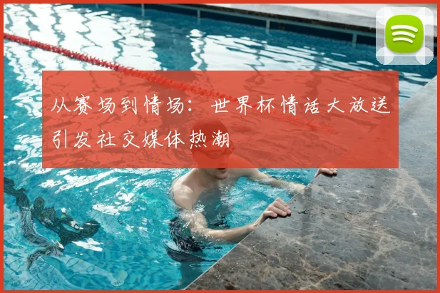 从赛场到情场：世界杯情话大放送引发社交媒体热潮