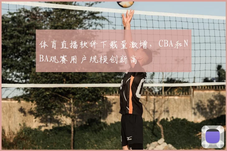 体育直播软件下载量激增，CBA和NBA观赛用户规模创新高