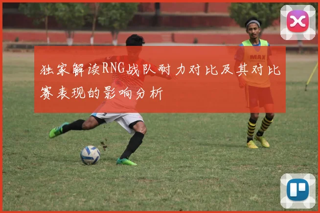 独家解读RNG战队耐力对比及其对比赛表现的影响分析