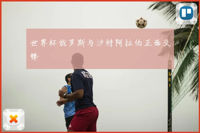 世界杯俄罗斯与沙特阿拉伯正面交锋