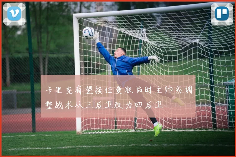 卡里克有望接任曼联临时主帅或调整战术从三后卫改为四后卫