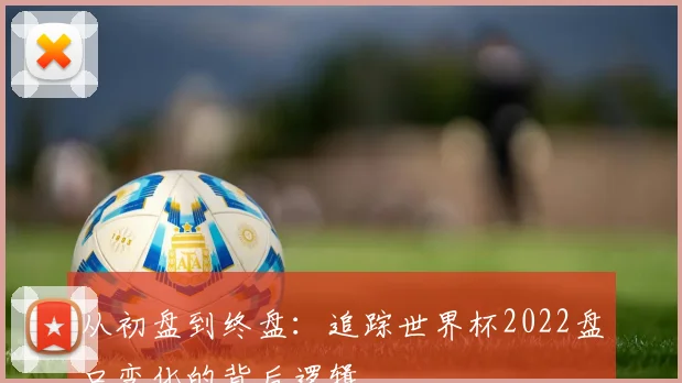 从初盘到终盘：追踪世界杯2022盘口变化的背后逻辑
