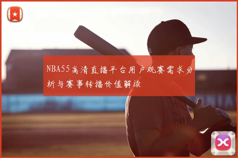 NBA55高清直播平台用户观赛需求分析与赛事转播价值解读