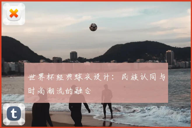 世界杯经典球衣设计：民族认同与时尚潮流的融合