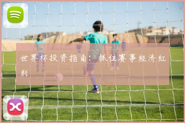 世界杯投资指南:抓住赛事经济红利
