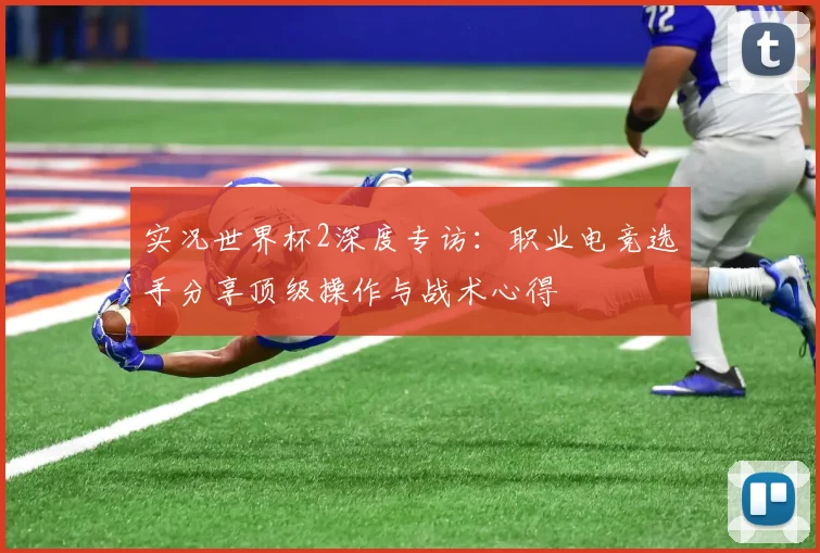实况世界杯2深度专访：职业电竞选手分享顶级操作与战术心得