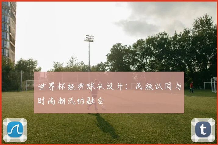 世界杯经典球衣设计：民族认同与时尚潮流的融合
