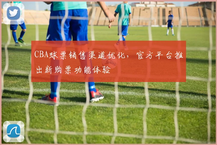 CBA球票销售渠道优化，官方平台推出新购票功能体验
