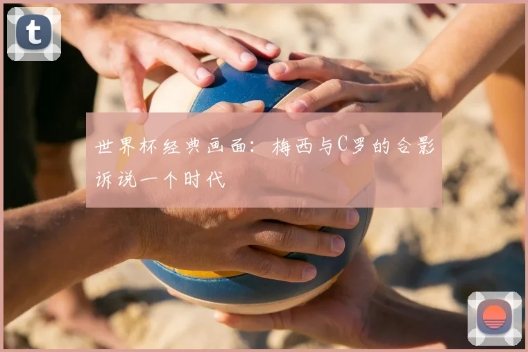 世界杯经典画面:梅西与C罗的合影诉说一个时代