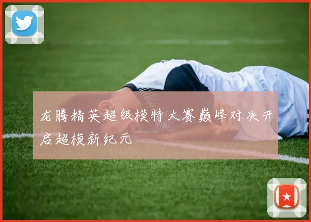 龙腾精英超级模特大赛巅峰对决开启超模新纪元