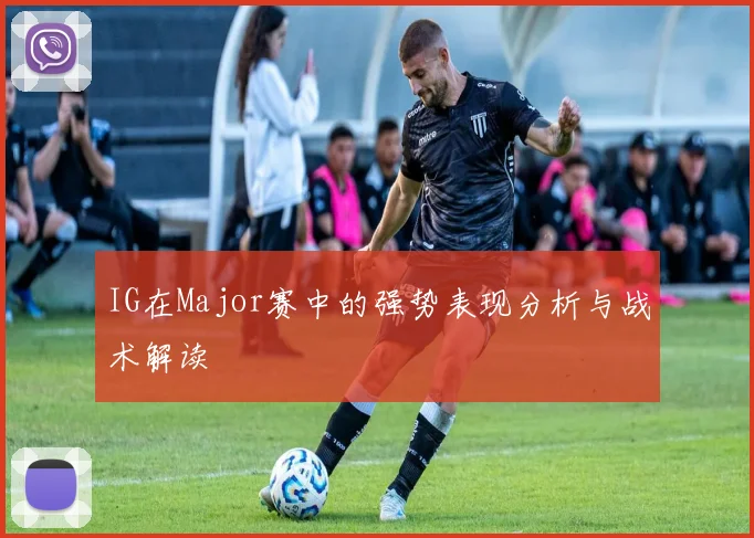 IG在Major赛中的强势表现分析与战术解读