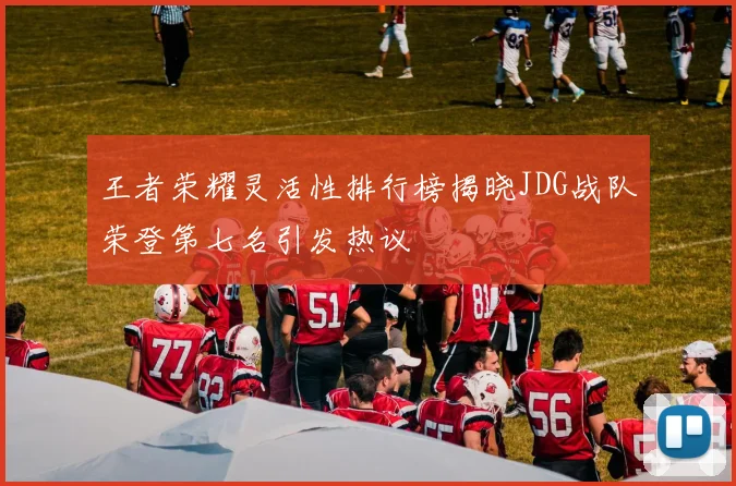 王者荣耀灵活性排行榜揭晓JDG战队荣登第七名引发热议