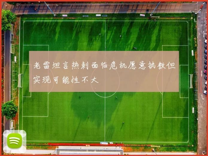 老雷坦言热刺面临危机愿意执教但实现可能性不大